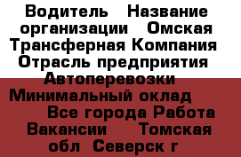 Водитель › Название организации ­ Омская Трансферная Компания › Отрасль предприятия ­ Автоперевозки › Минимальный оклад ­ 23 000 - Все города Работа » Вакансии   . Томская обл.,Северск г.